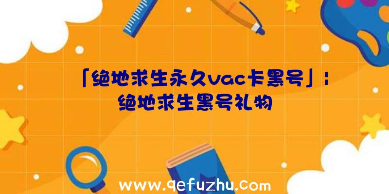 「绝地求生永久vac卡黑号」|绝地求生黑号礼物